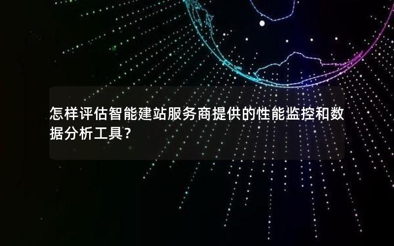 怎样评估智能建站服务商提供的性能监控和数据分析工具？