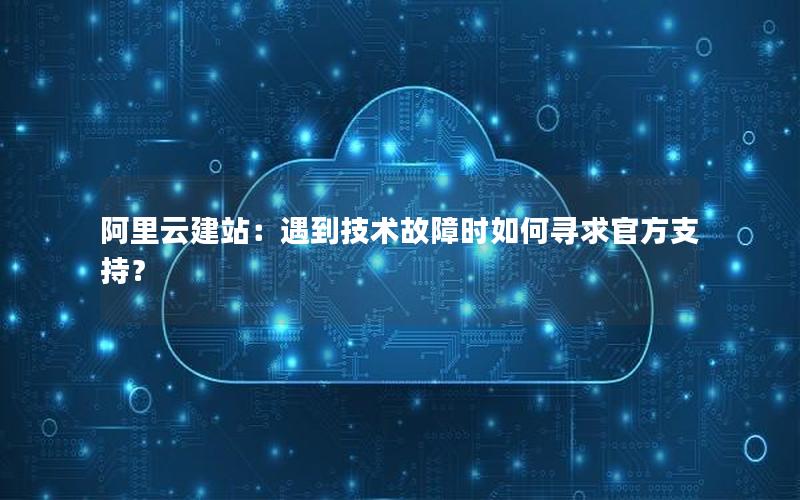 阿里云建站:遇到技术故障时如何寻求官方支持?