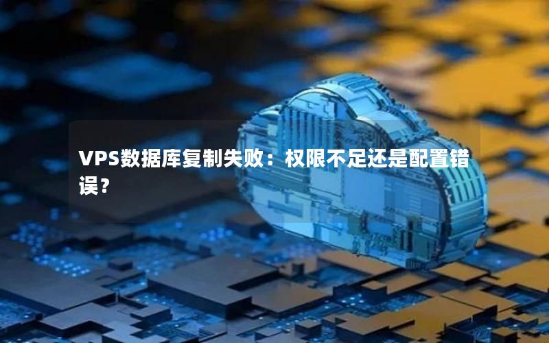 VPS数据库复制失败：权限不足还是配置错误？