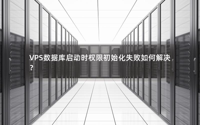 VPS数据库启动时权限初始化失败如何解决？