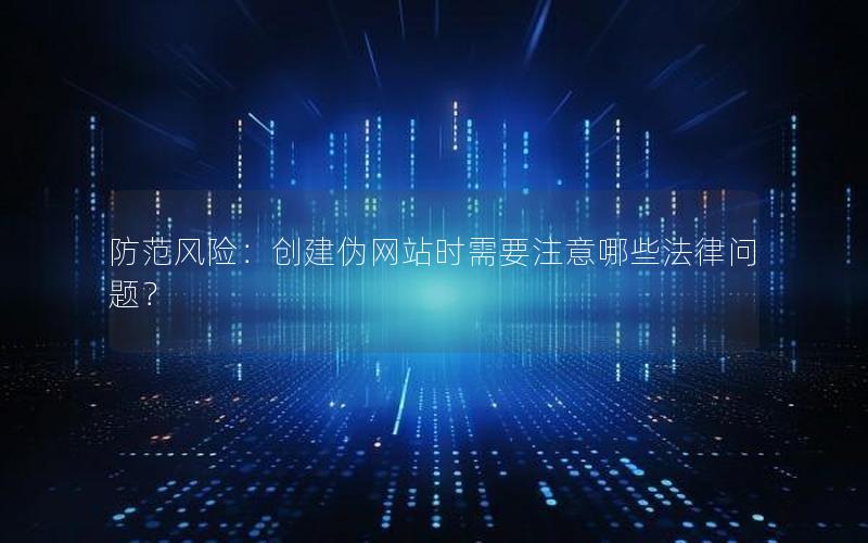 防范风险：创建伪网站时需要注意哪些法律问题？