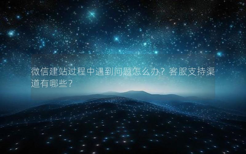 微信建站过程中遇到问题怎么办?客服支持渠道有哪些?