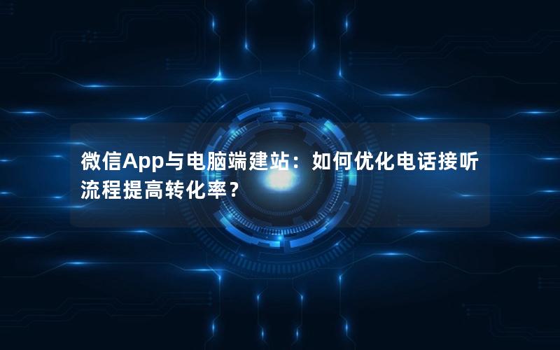 微信App与电脑端建站：如何优化电话接听流程提高转化率？
