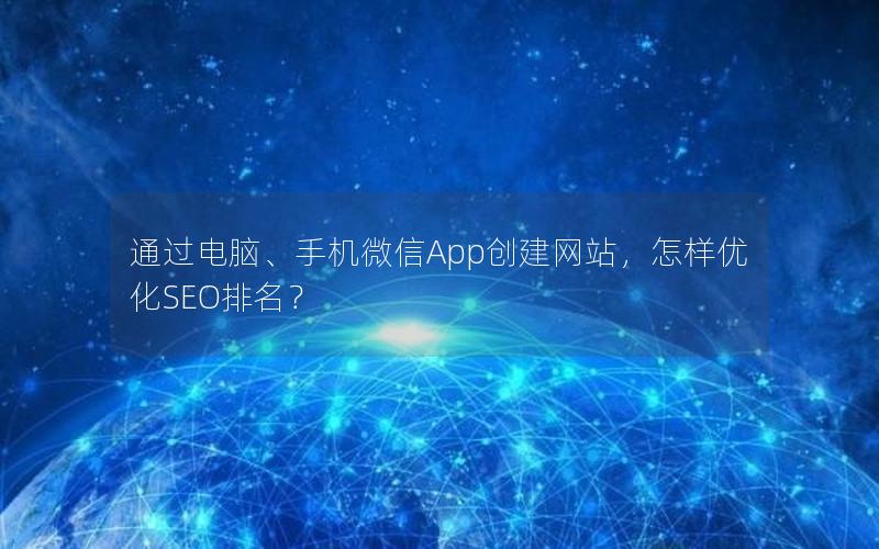 通过电脑、手机微信App创建网站，怎样优化SEO排名？
