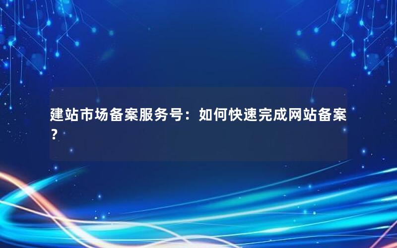 建站市场备案服务号:如何快速完成网站备案?