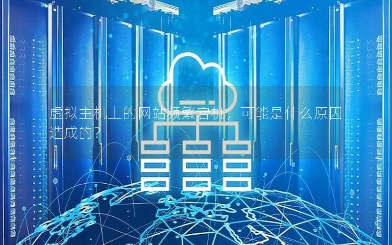虚拟主机上的网站频繁宕机，可能是什么原因造成的？