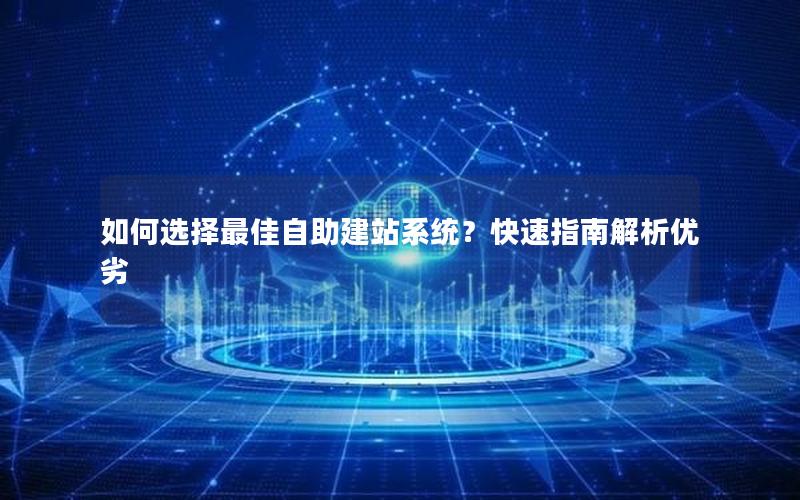 如何选择最佳自助建站系统？快速指南解析优劣