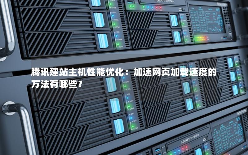 腾讯建站主机性能优化:加速网页加载速度的方法有哪些?