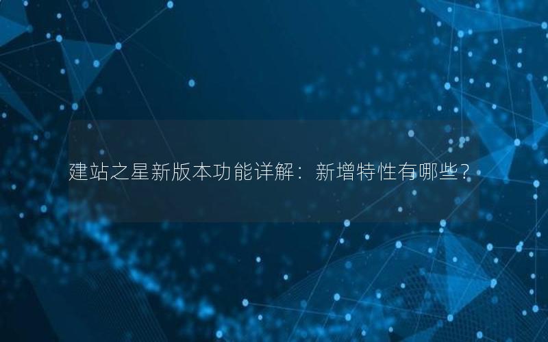 建站之星新版本功能详解：新增特性有哪些？