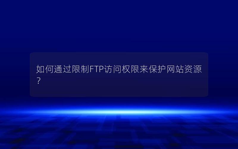 如何通过限制FTP访问权限来保护网站资源？