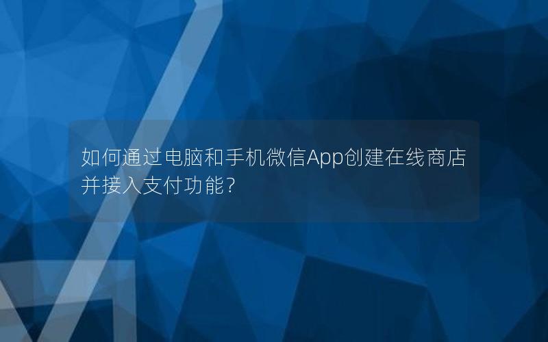 如何通过电脑和手机微信App创建在线商店并接入支付功能？