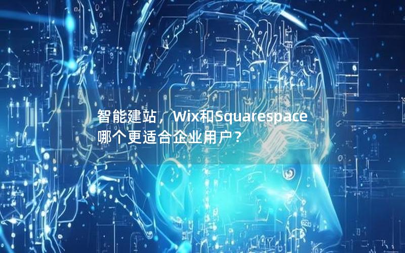 智能建站，Wix和Squarespace哪个更适合企业用户？