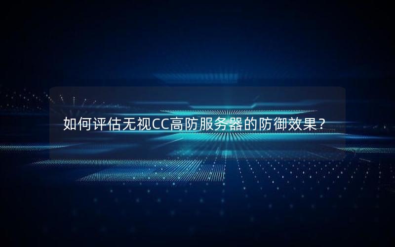 如何评估无视CC高防服务器的防御效果？