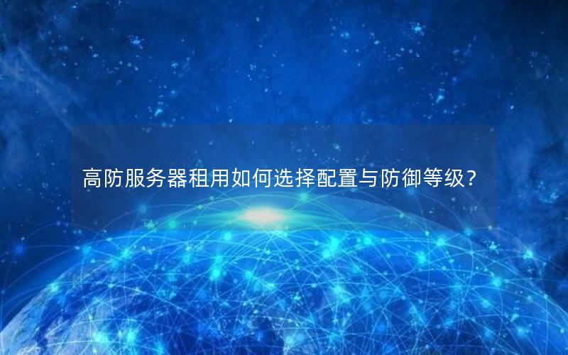 高防服务器租用如何选择配置与防御等级？