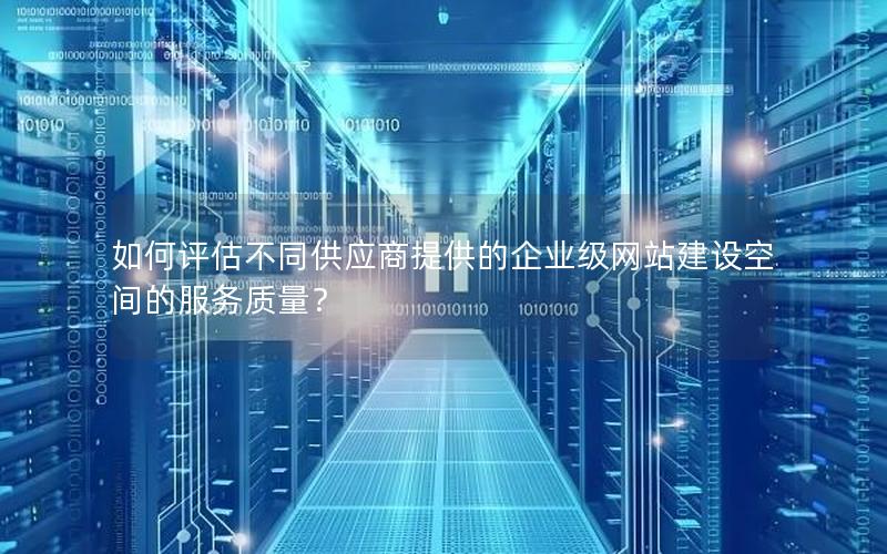 如何评估不同供应商提供的企业级网站建设空间的服务质量？