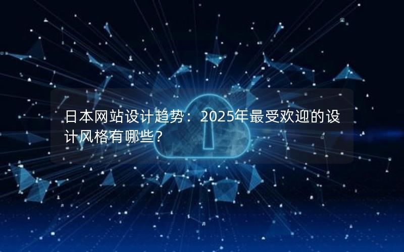 日本网站设计趋势：2025年最受欢迎的设计风格有哪些？