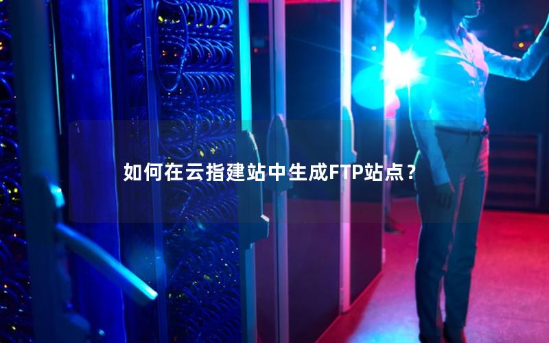 如何在云指建站中生成FTP站点？
