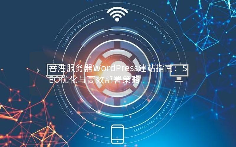 香港服务器WordPress建站指南：SEO优化与高效部署策略