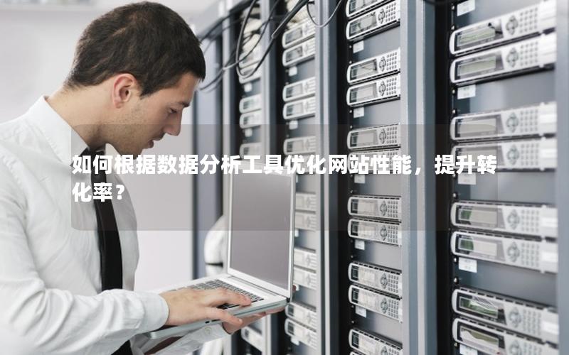 如何根据数据分析工具优化网站性能,提升转化率?