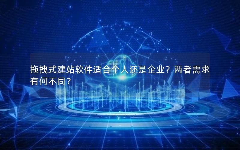 拖拽式建站软件适合个人还是企业？两者需求有何不同？