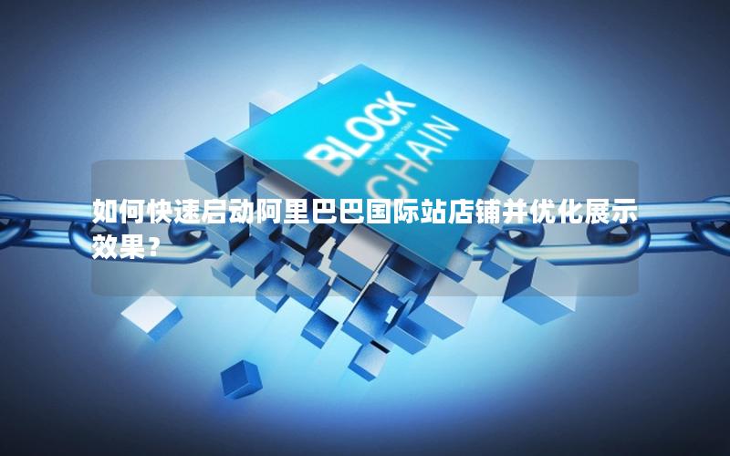 如何快速启动阿里巴巴国际站店铺并优化展示效果？