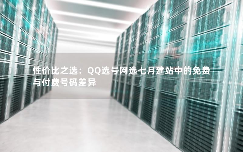 性价比之选：QQ选号网选七月建站中的免费与付费号码差异