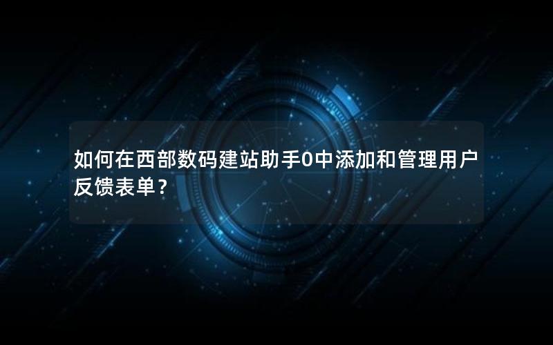 如何在西部数码建站助手0中添加和管理用户反馈表单？