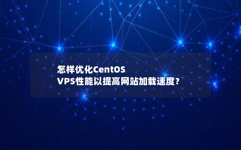 怎样优化CentOS VPS性能以提高网站加载速度？