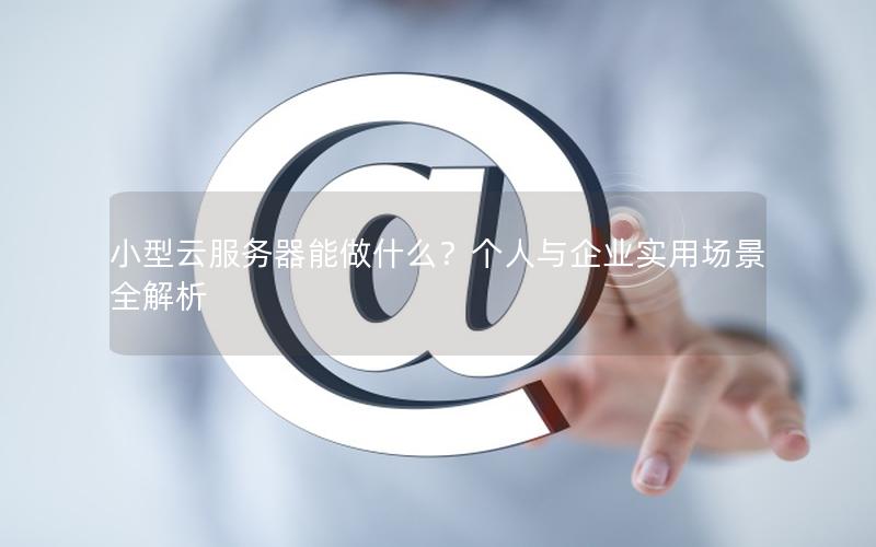 小型云服务器能做什么？个人与企业实用场景全解析