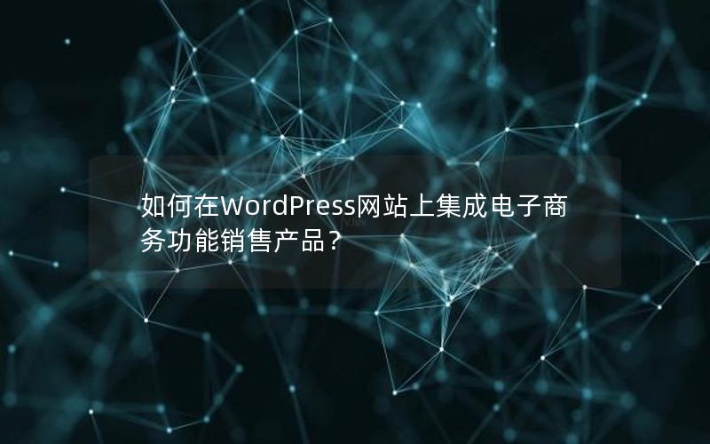 如何在WordPress网站上集成电子商务功能销售产品？