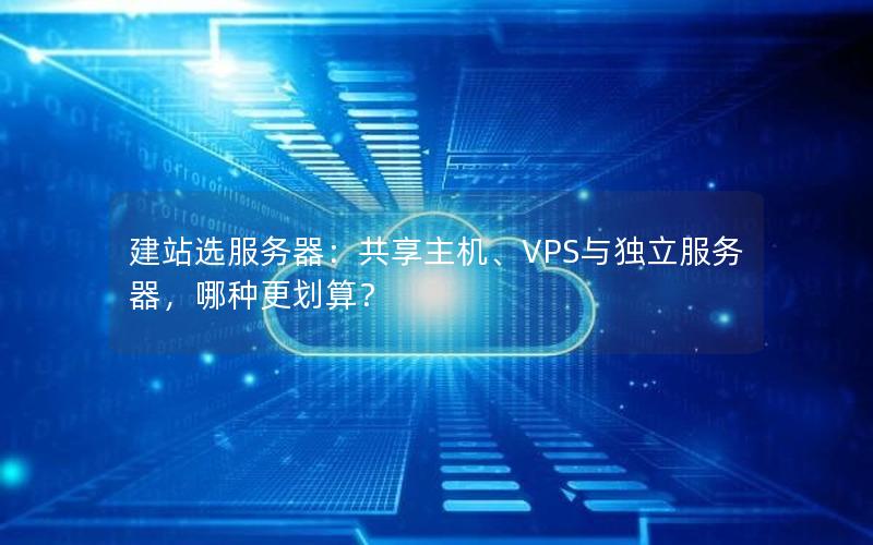 建站选服务器：共享主机、VPS与独立服务器，哪种更划算？