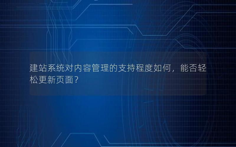建站系统对内容管理的支持程度如何，能否轻松更新页面？