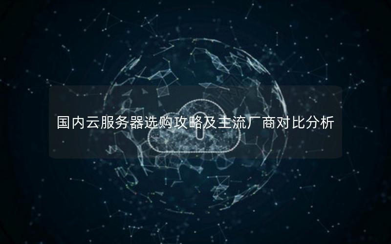 国内云服务器选购攻略及主流厂商对比分析