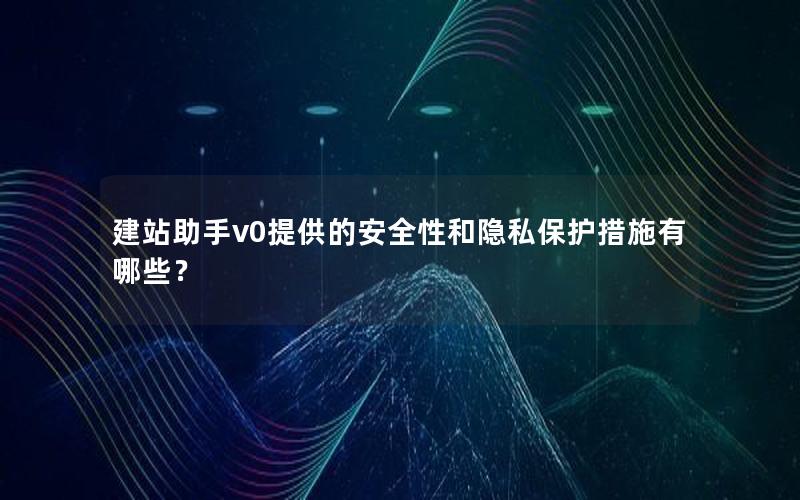 建站助手v0提供的安全性和隐私保护措施有哪些?