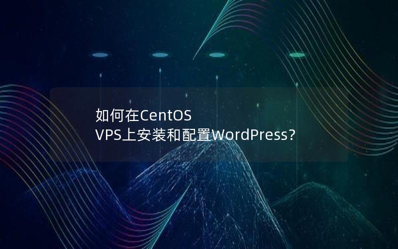 如何在CentOS VPS上安装和配置WordPress？