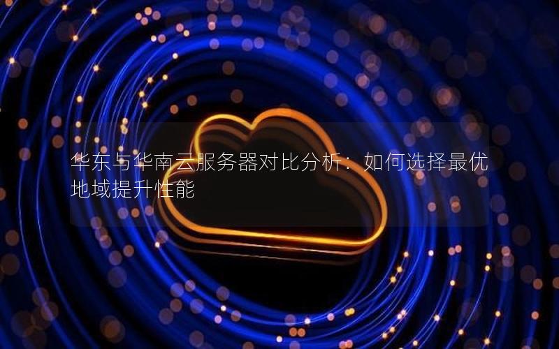 华东与华南云服务器对比分析：如何选择最优地域提升性能