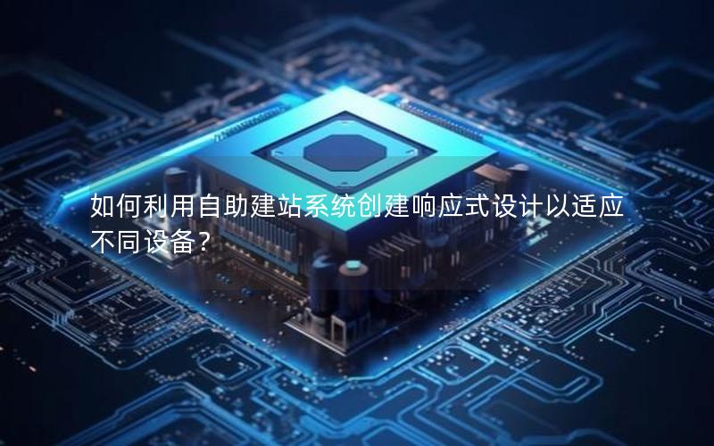 如何利用自助建站系统创建响应式设计以适应不同设备？