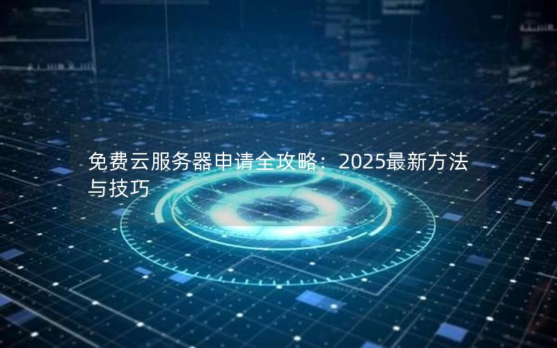 免费云服务器申请全攻略：2025最新方法与技巧