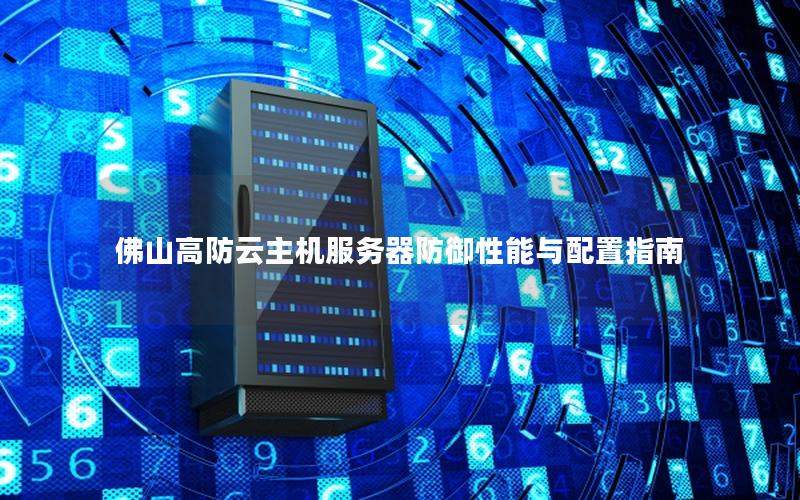 佛山高防云主机服务器防御性能与配置指南