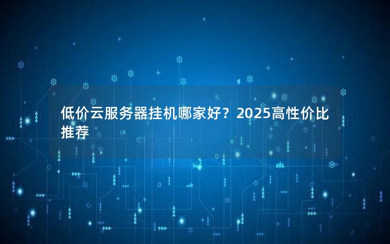 低价云服务器挂机哪家好？2025高性价比推荐
