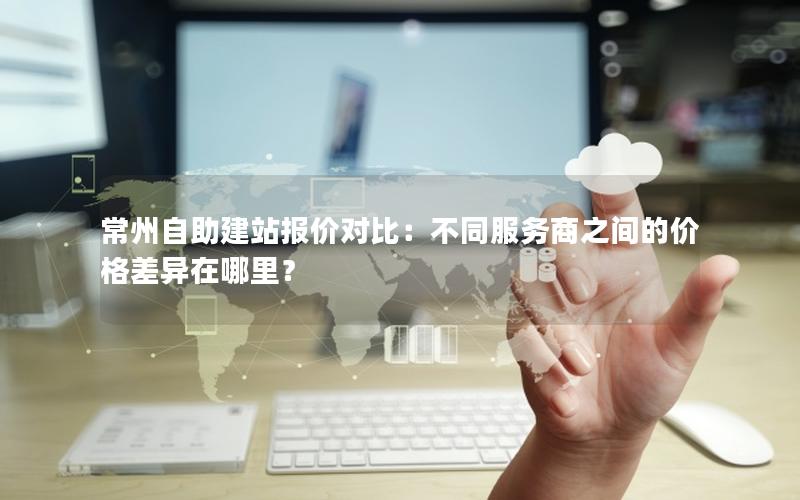 常州自助建站报价对比：不同服务商之间的价格差异在哪里？