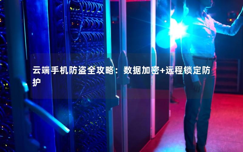 云端手机防盗全攻略：数据加密+远程锁定防护