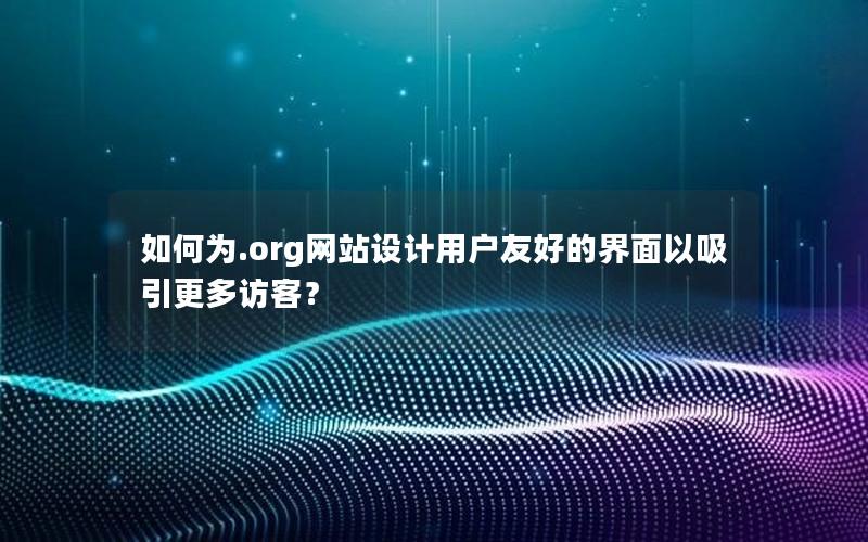 如何为.org网站设计用户友好的界面以吸引更多访客？