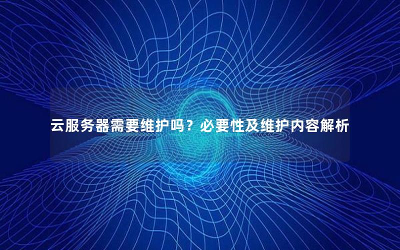 云服务器需要维护吗？必要性及维护内容解析