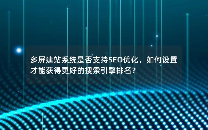 多屏建站系统是否支持SEO优化，如何设置才能获得更好的搜索引擎排名？