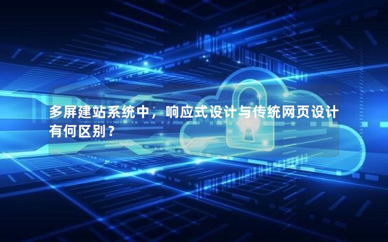 多屏建站系统中，响应式设计与传统网页设计有何区别？