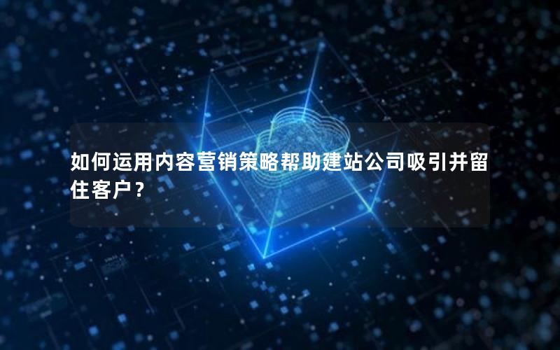 如何运用内容营销策略帮助建站公司吸引并留住客户？