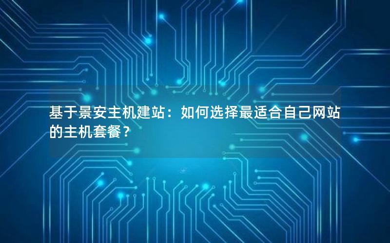 基于景安主机建站：如何选择最适合自己网站的主机套餐？
