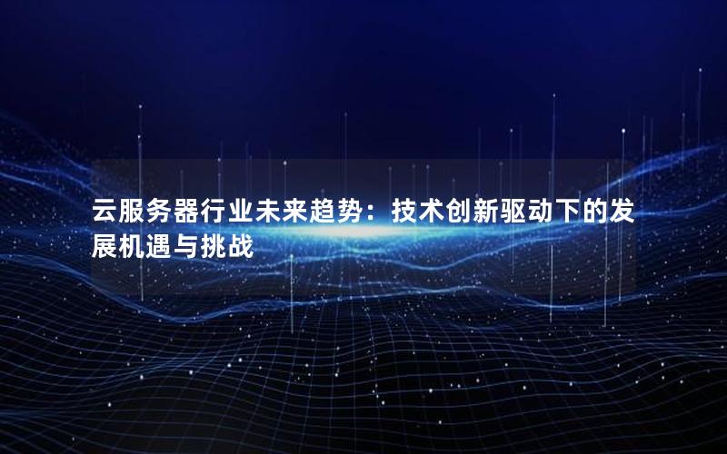 云服务器行业未来趋势：技术创新驱动下的发展机遇与挑战