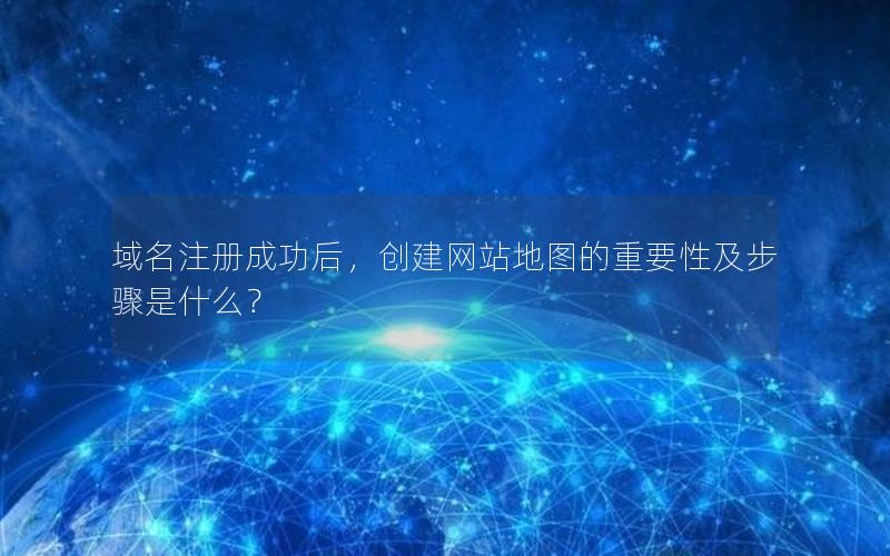 域名注册成功后，创建网站地图的重要性及步骤是什么？